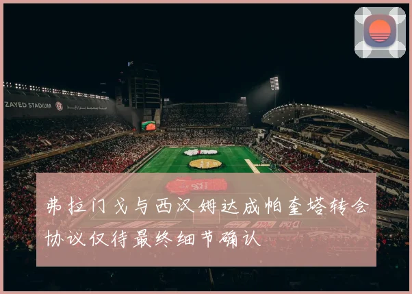 弗拉门戈与西汉姆达成帕奎塔转会协议仅待最终细节确认