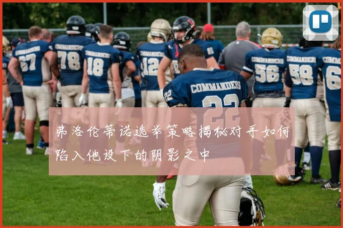 弗洛伦蒂诺选举策略揭秘对手如何陷入他设下的阴影之中