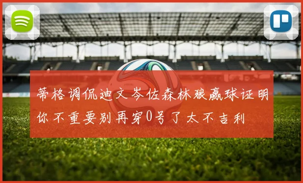 蒂格调侃迪文岑佐森林狼赢球证明你不重要别再穿0号了太不吉利