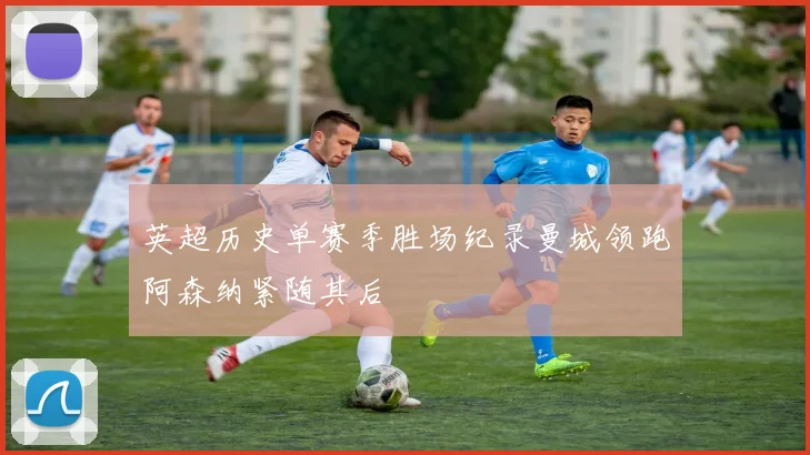 英超历史单赛季胜场纪录曼城领跑阿森纳紧随其后