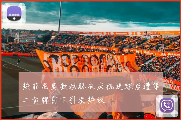 热菲尼奥激动脱衣庆祝进球后遭第二黄牌罚下引发热议