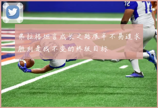 弗拉格坦言成长之路艰辛不易追求胜利是我不变的终极目标