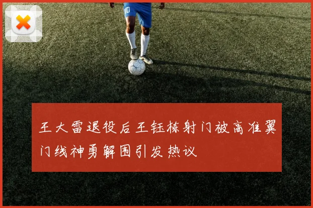 王大雷退役后王钰栋射门被高准翼门线神勇解围引发热议
