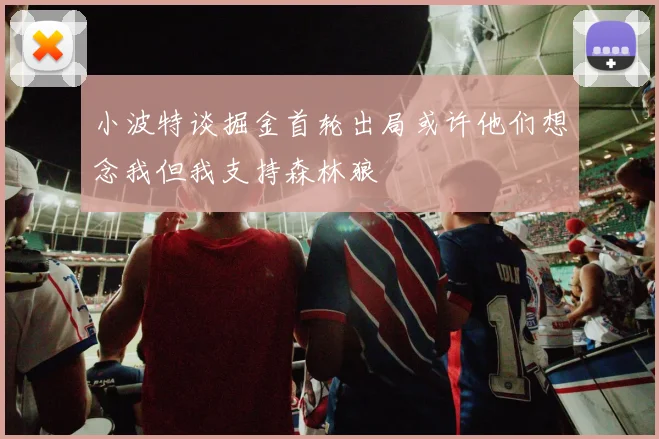小波特谈掘金首轮出局或许他们想念我但我支持森林狼