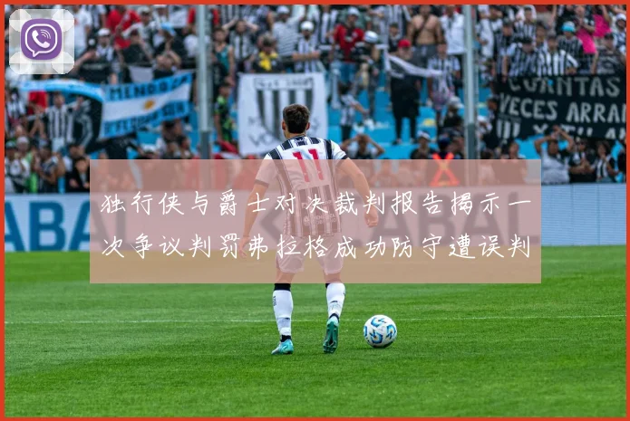 独行侠与爵士对决裁判报告揭示一次争议判罚弗拉格成功防守遭误判