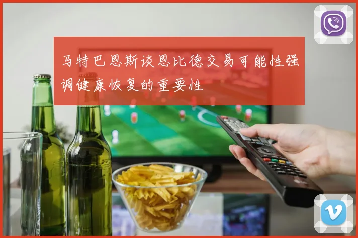 马特巴恩斯谈恩比德交易可能性强调健康恢复的重要性