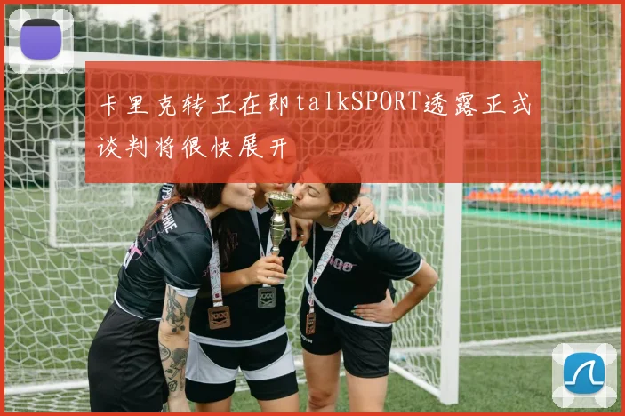卡里克转正在即talkSPORT透露正式谈判将很快展开