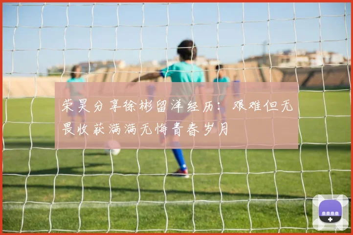 荣昊分享徐彬留洋经历：艰难但无畏收获满满无悔青春岁月