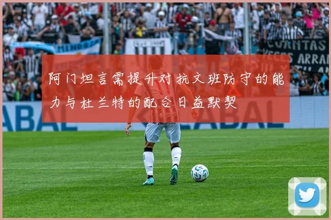 阿门坦言需提升对抗文班防守的能力与杜兰特的配合日益默契