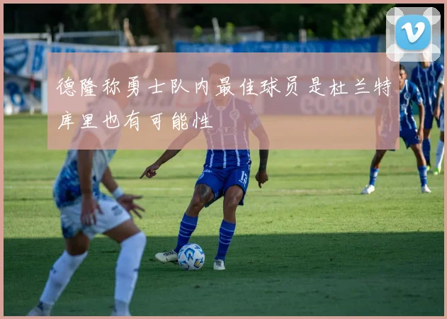 德隆称勇士队内最佳球员是杜兰特库里也有可能性