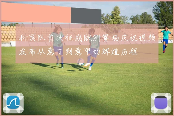 科莫队首次征战欧洲赛场庆祝视频发布从意丁到意甲的辉煌历程