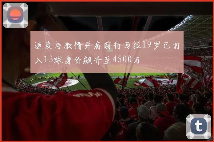 速度与激情并肩前行马拉19岁已打入13球身价飙升至4500万