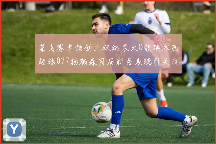 菜鸟赛季频创三双纪录大O领跑本西超越077杨瀚森同届新秀表现引关注