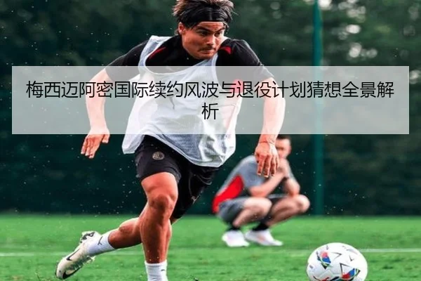 梅西迈阿密国际续约风波与退役计划猜想全景解析（bet365）