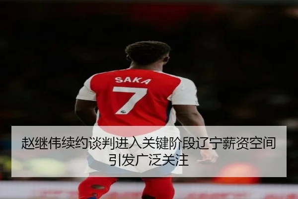 赵继伟续约谈判进入关键阶段辽宁薪资空间引发广泛关注（bet365）